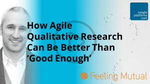 How Agile Qualitative Research Can Be Better Than Good Enough